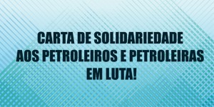 CARTA DE SOLIDARIEDADE AOS PETROLEIROS E PETROLEIRAS EM LUTA