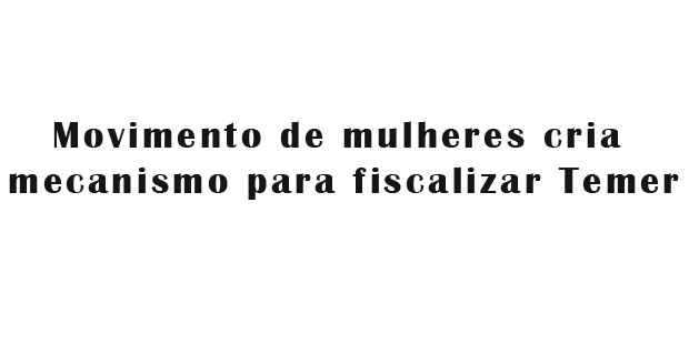 Movimento de mulheres cria mecanismo para fiscalizar Temer